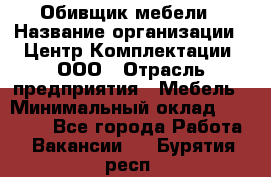 Обивщик мебели › Название организации ­ Центр Комплектации, ООО › Отрасль предприятия ­ Мебель › Минимальный оклад ­ 70 000 - Все города Работа » Вакансии   . Бурятия респ.